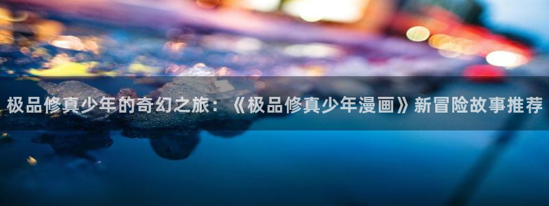 哔咔漫画怎么用：极品修真少年的奇幻之旅：《极品修真少年漫画》新冒险故事推荐