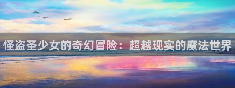 哔咔哔咔漫画最新版下载：怪盗圣少女的奇幻冒险：超越现实的魔法世界